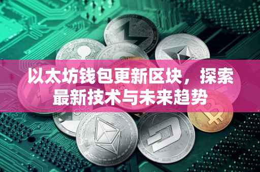 以太坊钱包更新区块，探索最新技术与未来趋势