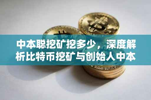中本聪挖矿挖多少，深度解析比特币挖矿与创始人中本聪的关联