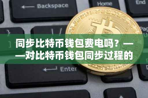 同步比特币钱包费电吗？——对比特币钱包同步过程的能源消耗探讨