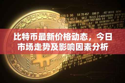 比特币最新价格动态，今日市场走势及影响因素分析