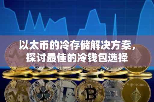 以太币的冷存储解决方案，探讨最佳的冷钱包选择