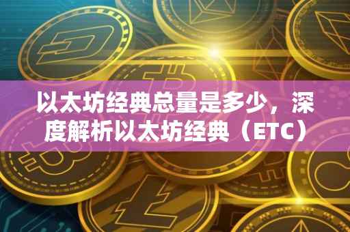 以太坊经典总量是多少，深度解析以太坊经典（ETC）的总量限制