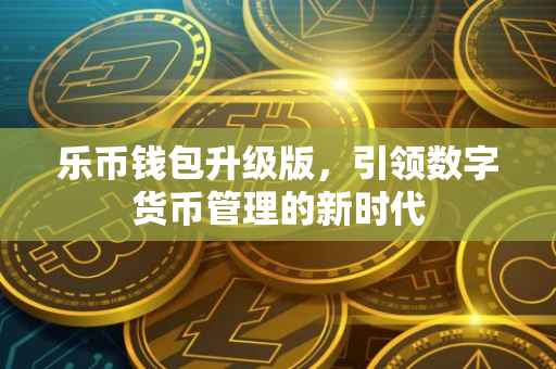 乐币钱包升级版，引领数字货币管理的新时代