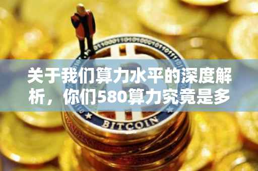 关于我们算力水平的深度解析，你们580算力究竟是多少？
