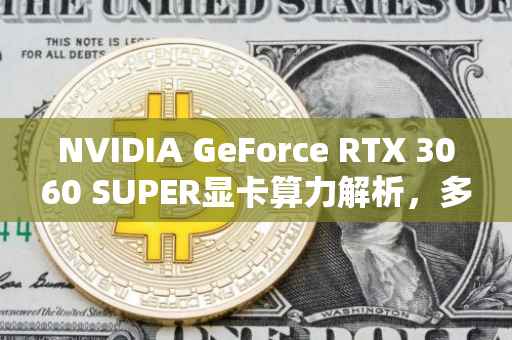 NVIDIA GeForce RTX 3060 SUPER显卡算力解析，多少算力才算顶级？