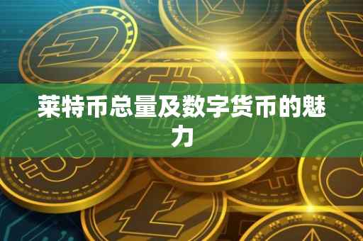 莱特币总量及数字货币的魅力