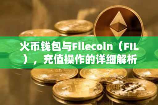 火币钱包与Filecoin（FIL），充值操作的详细解析