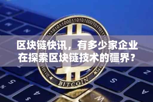 区块链快讯，有多少家企业在探索区块链技术的疆界？
