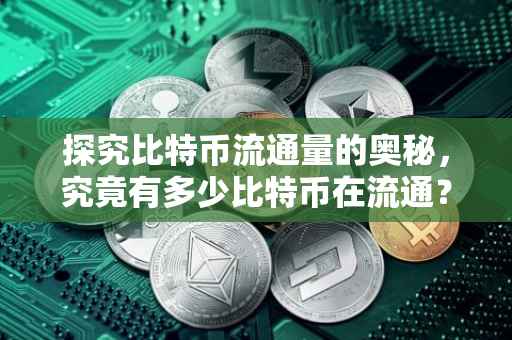 探究比特币流通量的奥秘，究竟有多少比特币在流通？