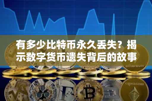 有多少比特币永久丢失？揭示数字货币遗失背后的故事