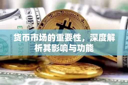 货币市场的重要性，深度解析其影响与功能