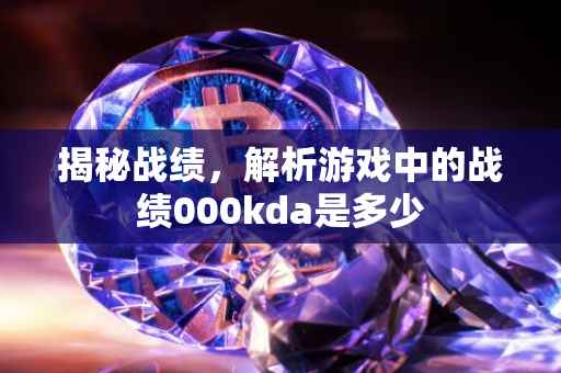 揭秘战绩，解析游戏中的战绩000kda是多少
