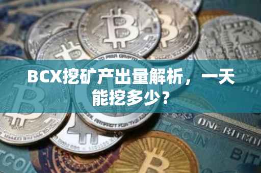 BCX挖矿产出量解析，一天能挖多少？