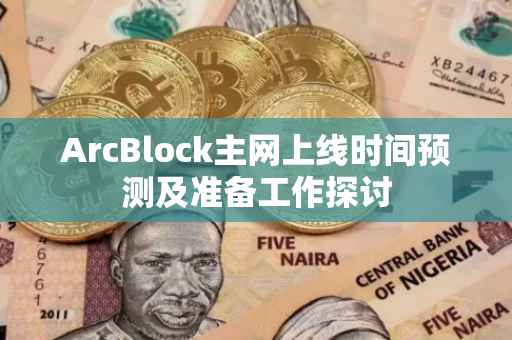 ArcBlock主网上线时间预测及准备工作探讨