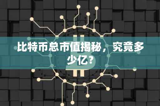 比特币总市值揭秘，究竟多少亿？