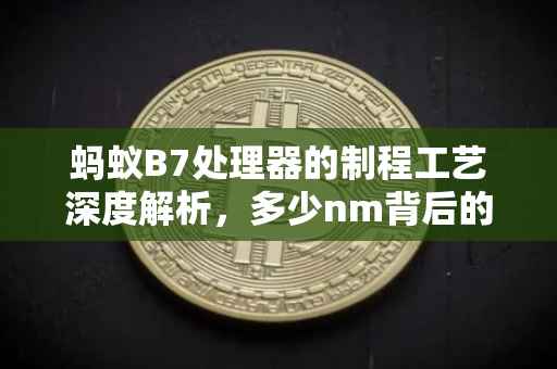 蚂蚁B7处理器的制程工艺深度解析，多少nm背后的技术秘密