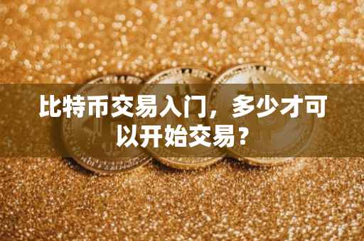 比特币交易入门，多少才可以开始交易？