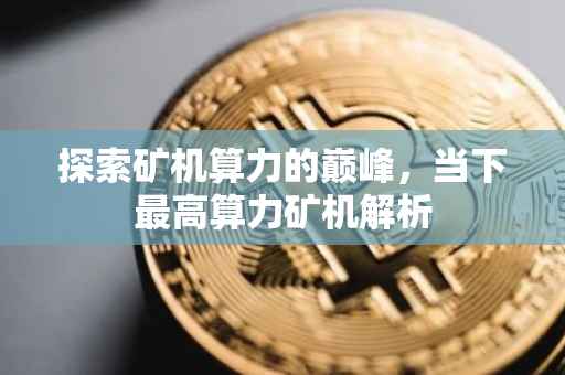 探索矿机算力的巅峰，当下最高算力矿机解析