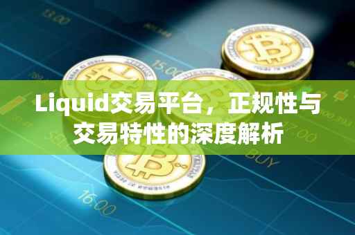 Liquid交易平台，正规性与交易特性的深度解析