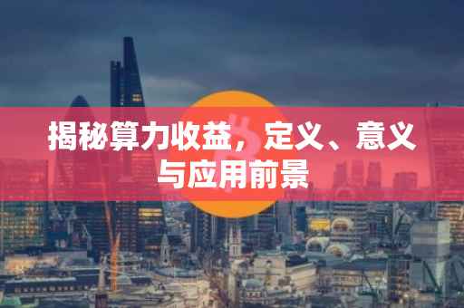 揭秘算力收益，定义、意义与应用前景