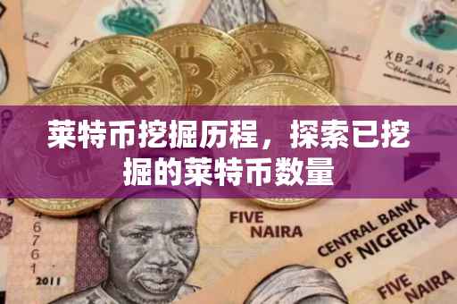 莱特币挖掘历程，探索已挖掘的莱特币数量
