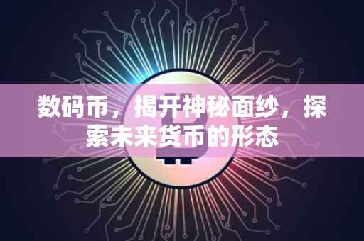 数码币，揭开神秘面纱，探索未来货币的形态