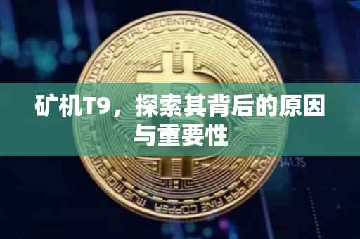 矿机T9，探索其背后的原因与重要性
