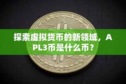 探索虚拟货币的新领域，APL3币是什么币？