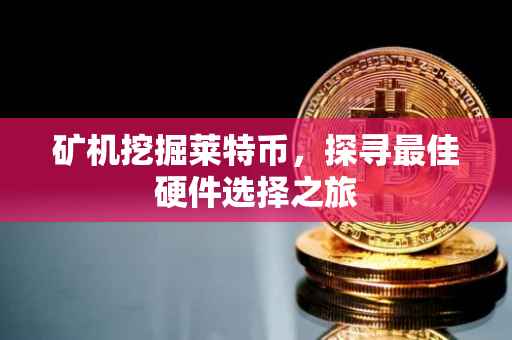 矿机挖掘莱特币，探寻最佳硬件选择之旅