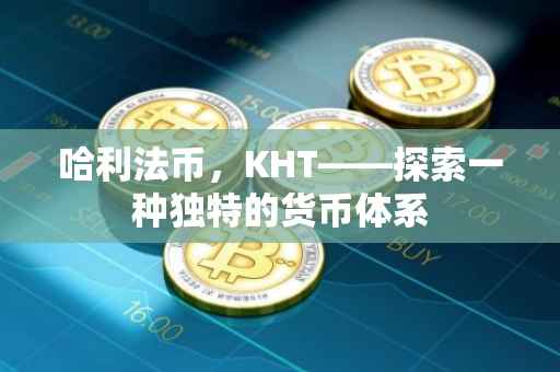 哈利法币，KHT——探索一种独特的货币体系
