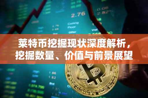 莱特币挖掘现状深度解析，挖掘数量、价值与前景展望