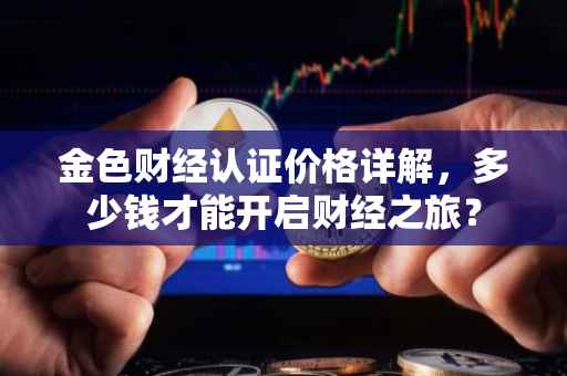 金色财经认证价格详解，多少钱才能开启财经之旅？