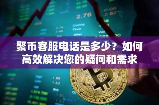 聚币客服电话是多少？如何高效解决您的疑问和需求