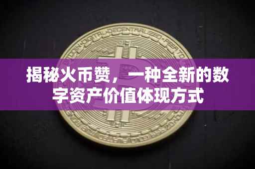 揭秘火币赞，一种全新的数字资产价值体现方式