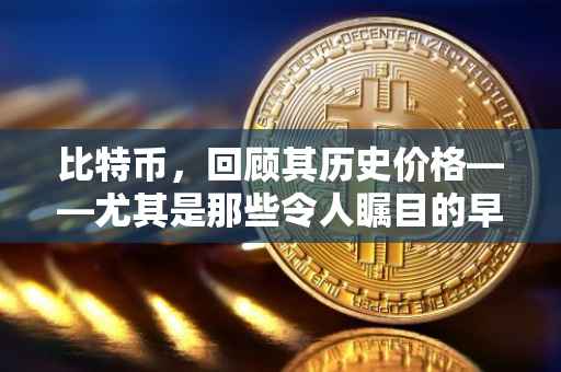 比特币，回顾其历史价格——尤其是那些令人瞩目的早期岁月（以比特币在XXXX年的价格为例）