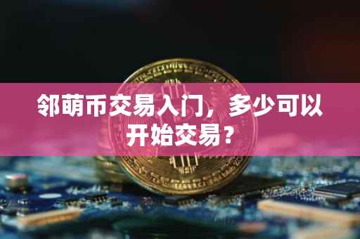 邻萌币交易入门，多少可以开始交易？