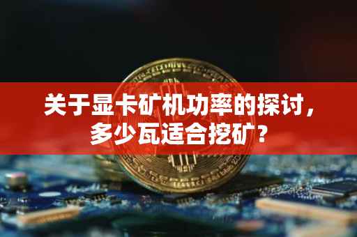 关于显卡矿机功率的探讨，多少瓦适合挖矿？