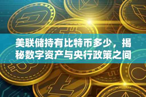 美联储持有比特币多少，揭秘数字资产与央行政策之间的微妙关系