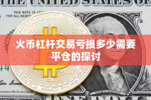 火币杠杆交易亏损多少需要平仓的探讨