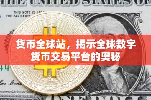 货币全球站，揭示全球数字货币交易平台的奥秘
