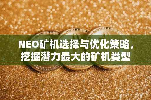 NEO矿机选择与优化策略，挖掘潜力最大的矿机类型