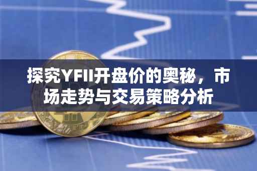 探究YFII开盘价的奥秘，市场走势与交易策略分析