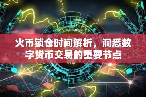 火币锁仓时间解析，洞悉数字货币交易的重要节点