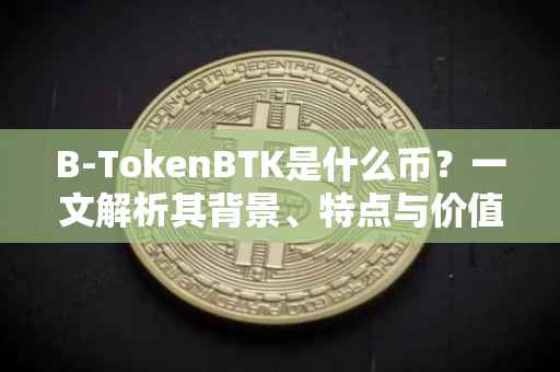 B-TokenBTK是什么币？一文解析其背景、特点与价值