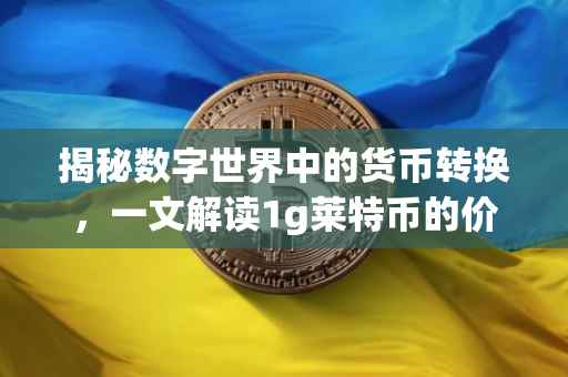 揭秘数字世界中的货币转换，一文解读1g莱特币的价值