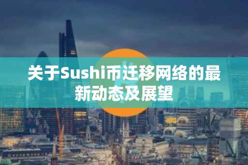 关于Sushi币迁移网络的最新动态及展望