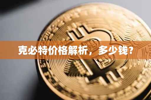 克必特价格解析，多少钱？