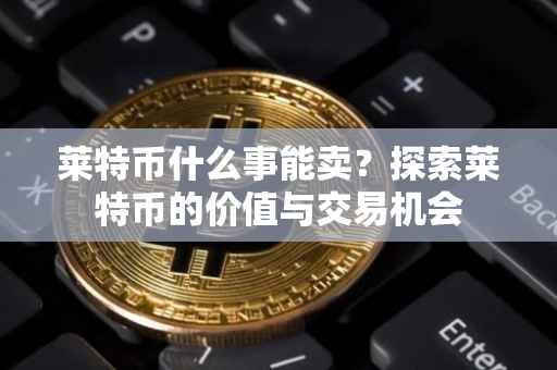 莱特币什么事能卖？探索莱特币的价值与交易机会