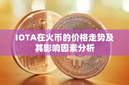 IOTA在火币的价格走势及其影响因素分析
