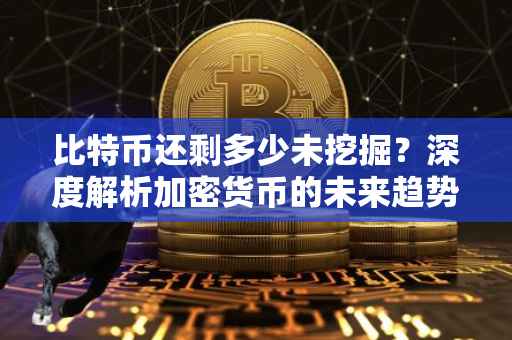 比特币还剩多少未挖掘？深度解析加密货币的未来趋势